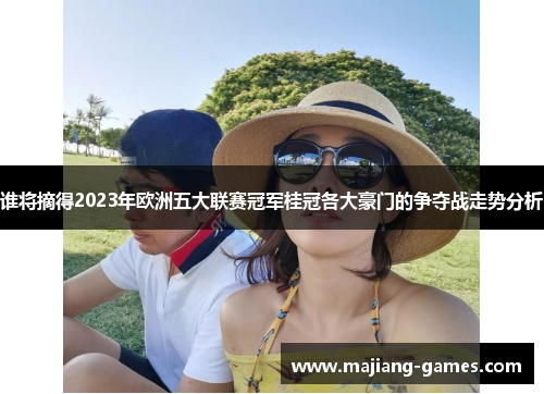 谁将摘得2023年欧洲五大联赛冠军桂冠各大豪门的争夺战走势分析
