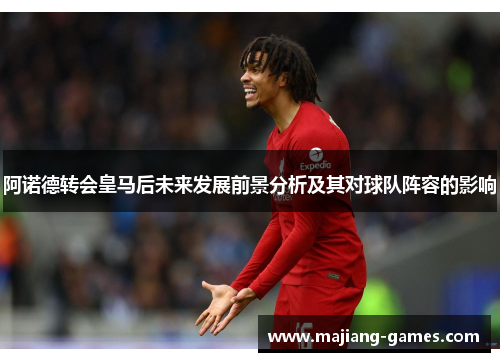 阿诺德转会皇马后未来发展前景分析及其对球队阵容的影响 阿诺德转会皇马后未来发展前景分析及其对球队阵容的影响