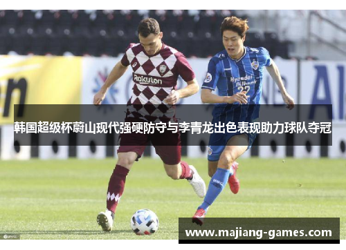 韩国超级杯蔚山现代强硬防守与李青龙出色表现助力球队夺冠 韩国超级杯蔚山现代强硬防守与李青龙出色表现助力球队夺冠