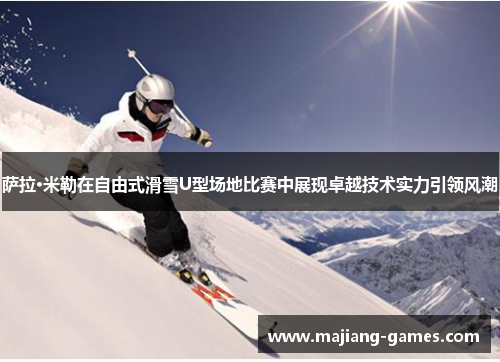 萨拉·米勒在自由式滑雪U型场地比赛中展现卓越技术实力引领风潮