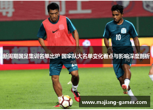 新周期国足集训名单出炉 国家队大名单变化看点与影响深度剖析