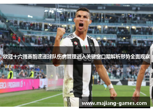 欧冠十六强赛前速递球队伤病管理进入关键窗口期解析形势全面观察