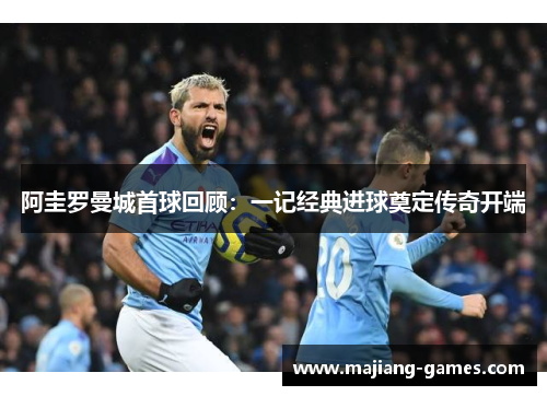 阿圭罗曼城首球回顾：一记经典进球奠定传奇开端