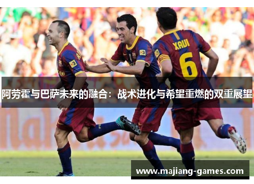 阿劳霍与巴萨未来的融合：战术进化与希望重燃的双重展望