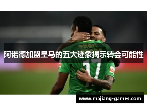 阿诺德加盟皇马的五大迹象揭示转会可能性 阿诺德加盟皇马的五大迹象揭示转会可能性
