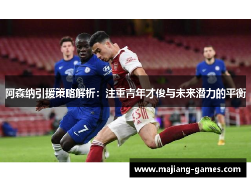 阿森纳引援策略解析:注重青年才俊与未来潜力的平衡 阿森纳引援策略解析:注重青年才俊与未来潜力的平衡