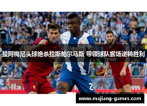 楚阿梅尼头球绝杀拉斯帕尔马斯 带领球队客场逆转胜利 楚阿梅尼头球绝杀拉斯帕尔马斯 带领球队客场逆转胜利