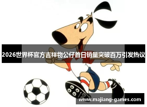 2026世界杯官方吉祥物公仔首日销量突破百万引发热议