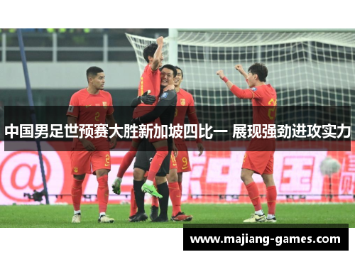中国男足世预赛大胜新加坡四比一 展现强劲进攻实力