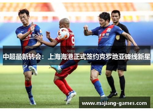 中超最新转会：上海海港正式签约克罗地亚锋线新星