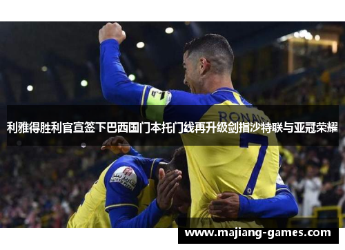 利雅得胜利官宣签下巴西国门本托门线再升级剑指沙特联与亚冠荣耀