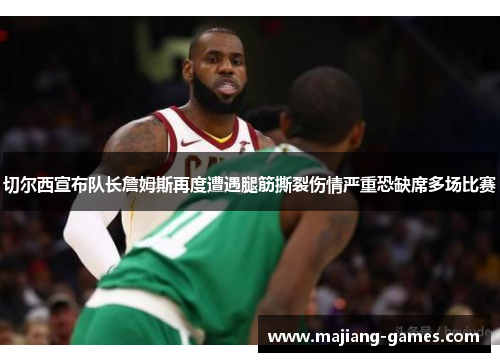 切尔西宣布队长詹姆斯再度遭遇腿筋撕裂伤情严重恐缺席多场比赛