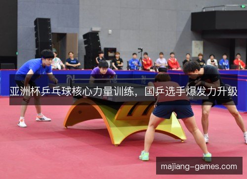 亚洲杯乒乓球核心力量训练，国乒选手爆发力升级