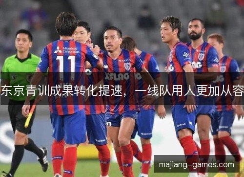 东京青训成果转化提速,一线队用人更加从容 东京青训成果转化提速,一线队用人更加从容