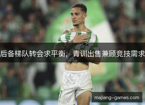 后备梯队转会求平衡，青训出售兼顾竞技需求