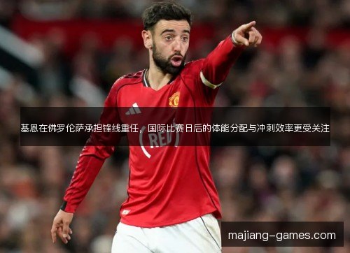 基恩在佛罗伦萨承担锋线重任，国际比赛日后的体能分配与冲刺效率更受关注